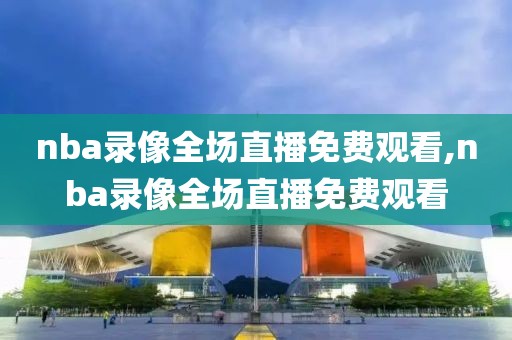 nba录像全场直播免费观看,nba录像全场直播免费观看