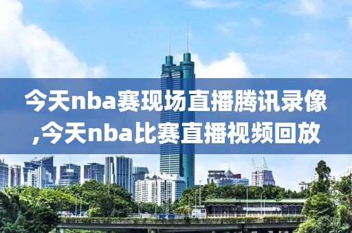今天nba赛现场直播腾讯录像,今天nba比赛直播视频回放