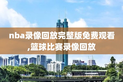 nba录像回放完整版免费观看,篮球比赛录像回放