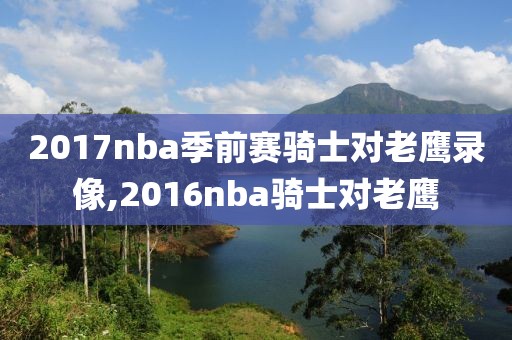 2017nba季前赛骑士对老鹰录像,2016nba骑士对老鹰