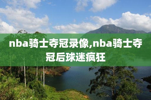 nba骑士夺冠录像,nba骑士夺冠后球迷疯狂