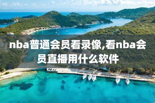 nba普通会员看录像,看nba会员直播用什么软件