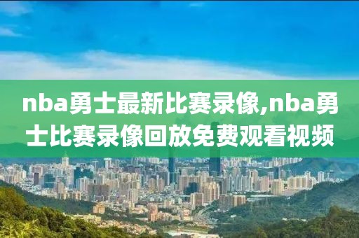 nba勇士最新比赛录像,nba勇士比赛录像回放免费观看视频