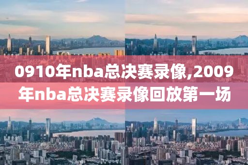 0910年nba总决赛录像,2009年nba总决赛录像回放第一场