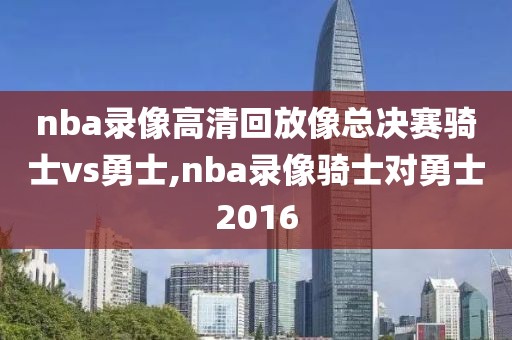 nba录像高清回放像总决赛骑士vs勇士,nba录像骑士对勇士2016