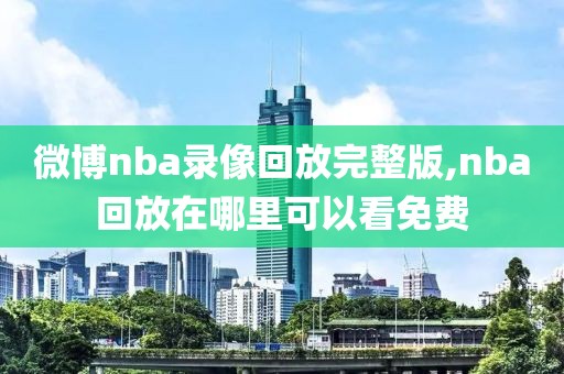 微博nba录像回放完整版,nba回放在哪里可以看免费