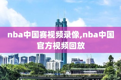 nba中国赛视频录像,nba中国官方视频回放