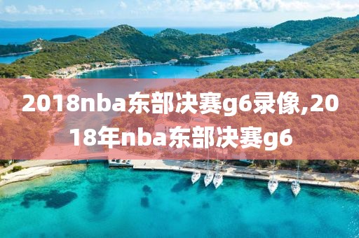 2018nba东部决赛g6录像,2018年nba东部决赛g6