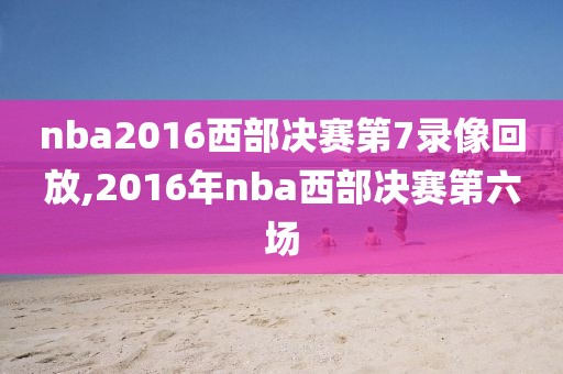 nba2016西部决赛第7录像回放,2016年nba西部决赛第六场