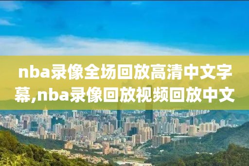 nba录像全场回放高清中文字幕,nba录像回放视频回放中文