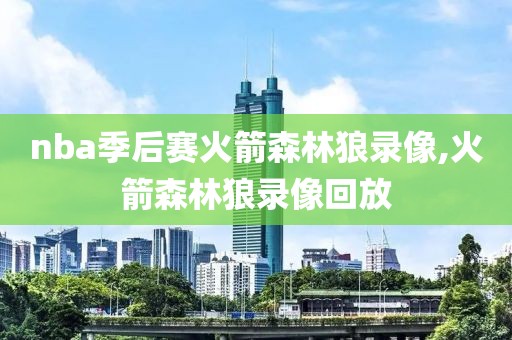 nba季后赛火箭森林狼录像,火箭森林狼录像回放