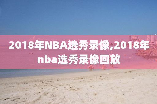 2018年NBA选秀录像,2018年nba选秀录像回放