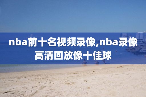 nba前十名视频录像,nba录像高清回放像十佳球