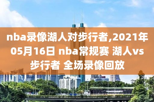 nba录像湖人对步行者,2021年05月16日 nba常规赛 湖人vs步行者 全场录像回放
