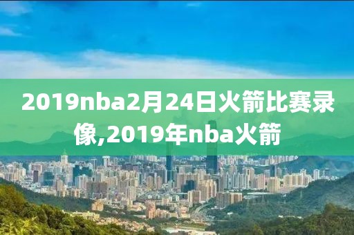 2019nba2月24日火箭比赛录像,2019年nba火箭