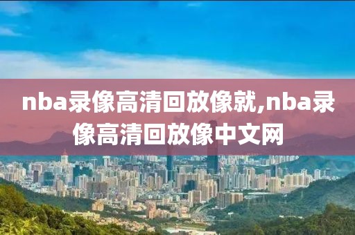 nba录像高清回放像就,nba录像高清回放像中文网