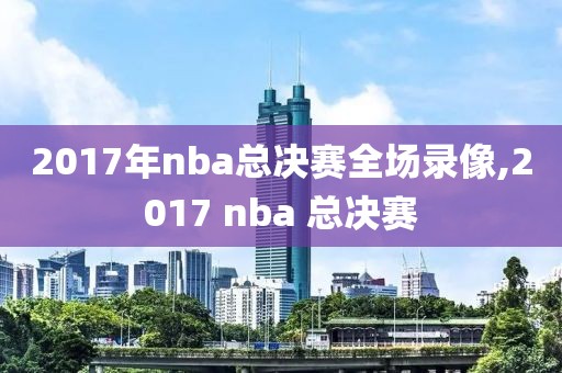 2017年nba总决赛全场录像,2017 nba 总决赛