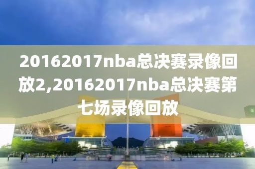 20162017nba总决赛录像回放2,20162017nba总决赛第七场录像回放