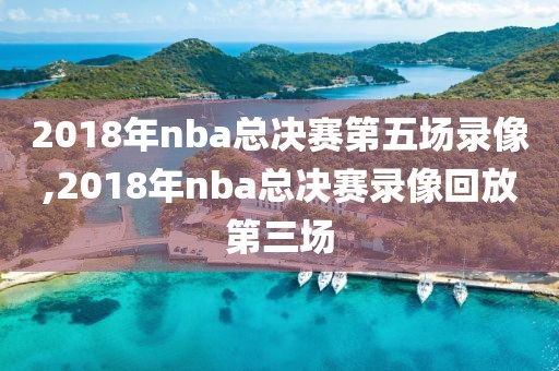2018年nba总决赛第五场录像,2018年nba总决赛录像回放第三场