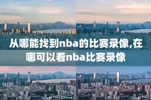 从哪能找到nba的比赛录像,在哪可以看nba比赛录像