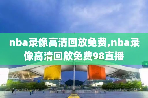 nba录像高清回放免费,nba录像高清回放免费98直播
