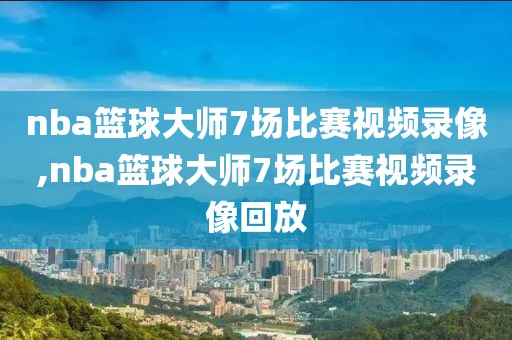 nba篮球大师7场比赛视频录像,nba篮球大师7场比赛视频录像回放