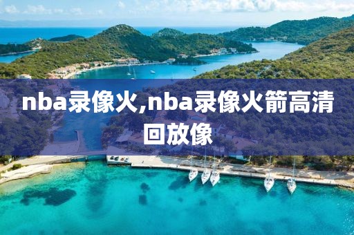 nba录像火,nba录像火箭高清回放像