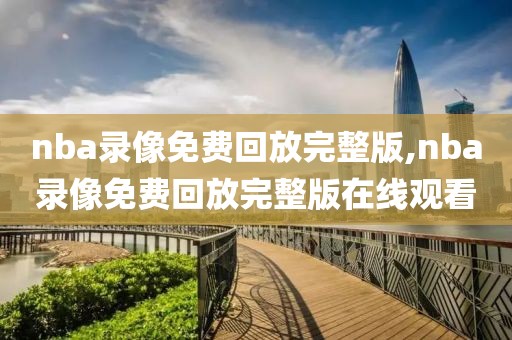 nba录像免费回放完整版,nba录像免费回放完整版在线观看