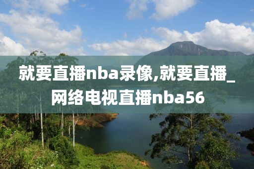 就要直播nba录像,就要直播_网络电视直播nba56