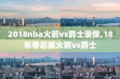 2018nba火箭vs爵士录像,18年季后赛火箭vs爵士