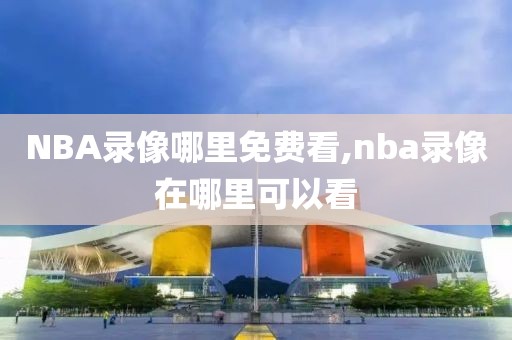 NBA录像哪里免费看,nba录像在哪里可以看