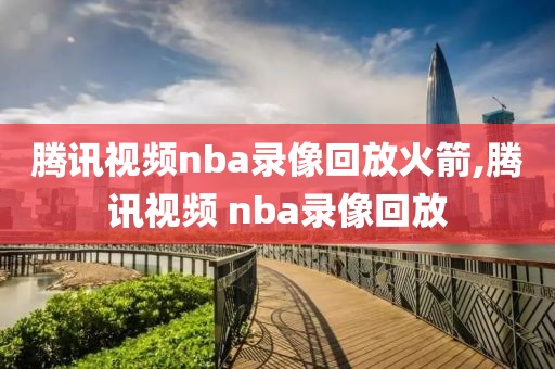 腾讯视频nba录像回放火箭,腾讯视频 nba录像回放