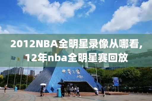 2012NBA全明星录像从哪看,12年nba全明星赛回放