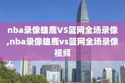 nba录像雄鹿VS篮网全场录像,nba录像雄鹿vs篮网全场录像视频