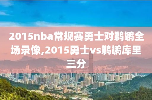 2015nba常规赛勇士对鹈鹕全场录像,2015勇士vs鹈鹕库里三分