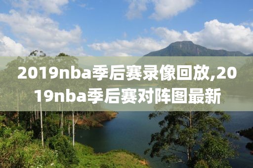 2019nba季后赛录像回放,2019nba季后赛对阵图最新