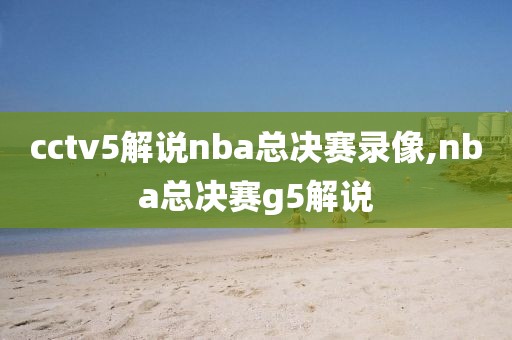 cctv5解说nba总决赛录像,nba总决赛g5解说