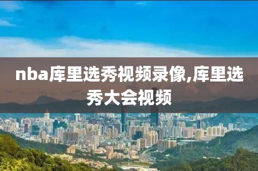 nba库里选秀视频录像,库里选秀大会视频