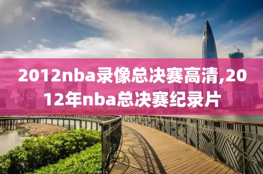 2012nba录像总决赛高清,2012年nba总决赛纪录片
