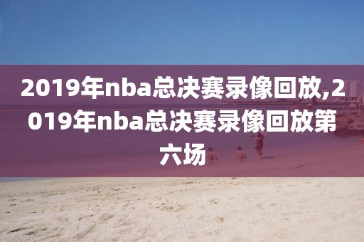 2019年nba总决赛录像回放,2019年nba总决赛录像回放第六场