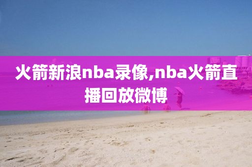 火箭新浪nba录像,nba火箭直播回放微博