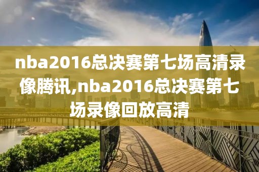 nba2016总决赛第七场高清录像腾讯,nba2016总决赛第七场录像回放高清