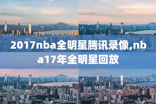 2017nba全明星腾讯录像,nba17年全明星回放
