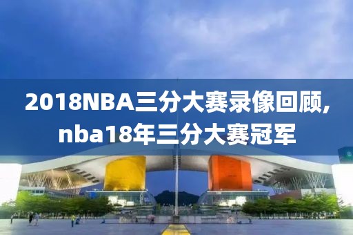 2018NBA三分大赛录像回顾,nba18年三分大赛冠军