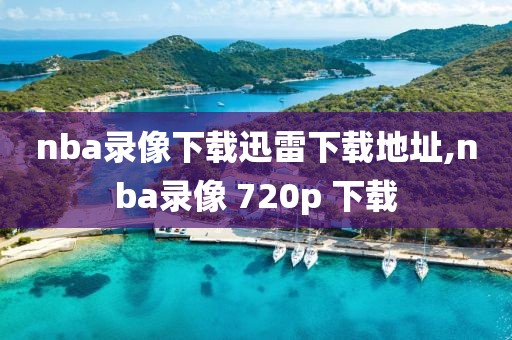 nba录像下载迅雷下载地址,nba录像 720p 下载
