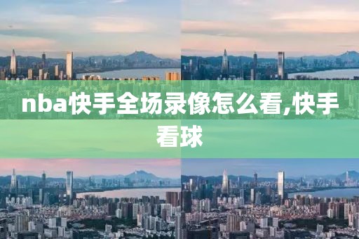 nba快手全场录像怎么看,快手看球