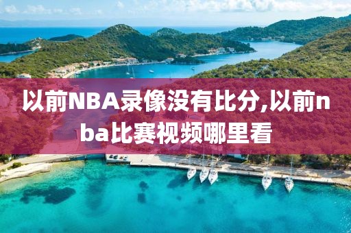 以前NBA录像没有比分,以前nba比赛视频哪里看