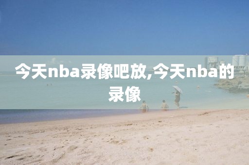 今天nba录像吧放,今天nba的录像