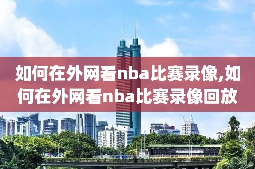如何在外网看nba比赛录像,如何在外网看nba比赛录像回放