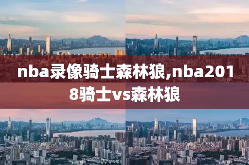 nba录像骑士森林狼,nba2018骑士vs森林狼